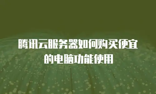 腾讯云服务器如何购买便宜的电脑功能使用