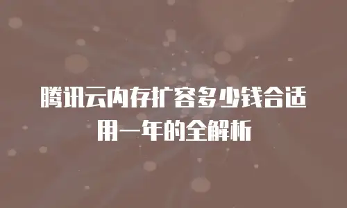 腾讯云内存扩容多少钱合适用一年的全解析