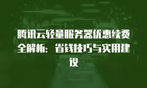 腾讯云轻量服务器优惠续费全解析：省钱技巧与实用建议