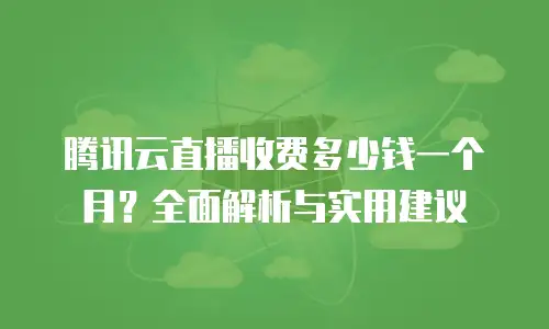 腾讯云直播收费多少钱一个月？全面解析与实用建议