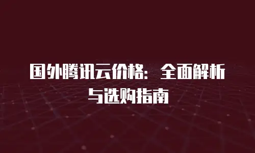 国外腾讯云价格：全面解析与选购指南