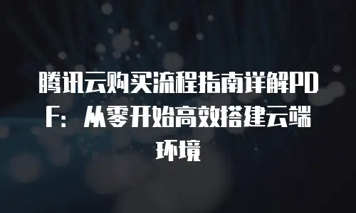 腾讯云购买流程指南详解PDF：从零开始高效搭建云端环境