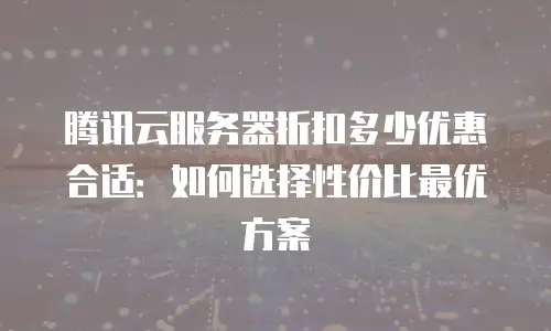 腾讯云服务器折扣多少优惠合适：如何选择性价比最优方案