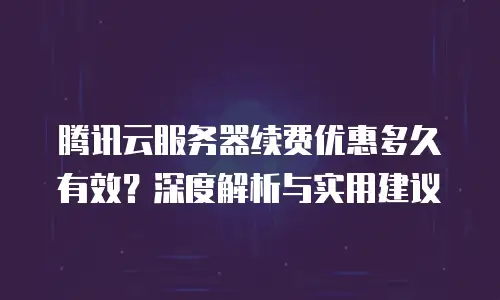 腾讯云服务器续费优惠多久有效？深度解析与实用建议