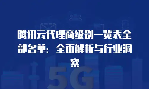 腾讯云代理商级别一览表全部名单：全面解析与行业洞察
