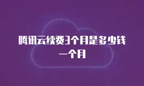 腾讯云续费3个月是多少钱一个月