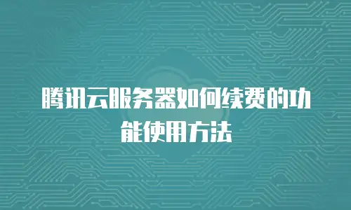 腾讯云服务器如何续费的功能使用方法