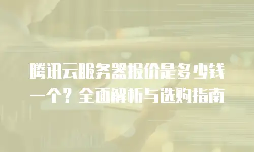 腾讯云服务器报价是多少钱一个？全面解析与选购指南