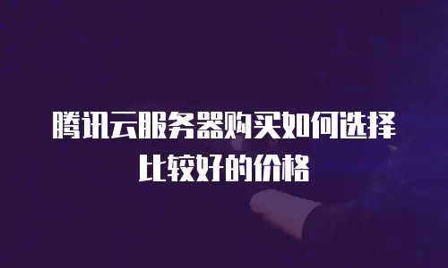 腾讯云服务器购买如何选择比较好的价格