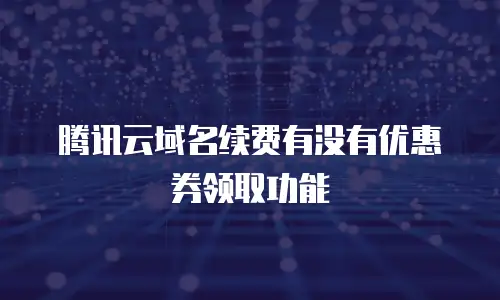 腾讯云域名续费有没有优惠券领取功能