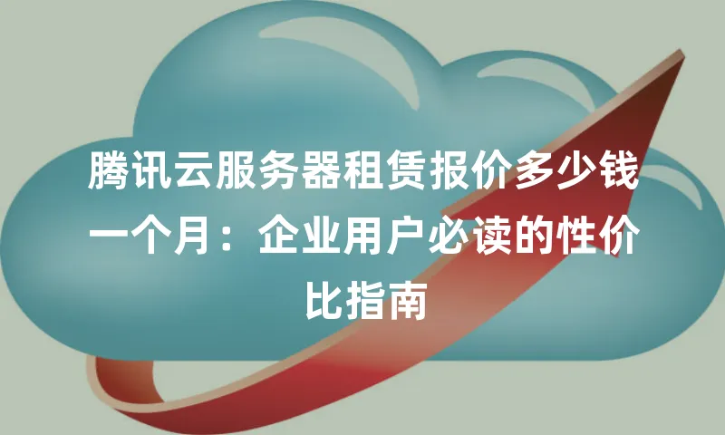 腾讯云服务器租赁报价多少钱一个月：企业用户必读的性价比指南