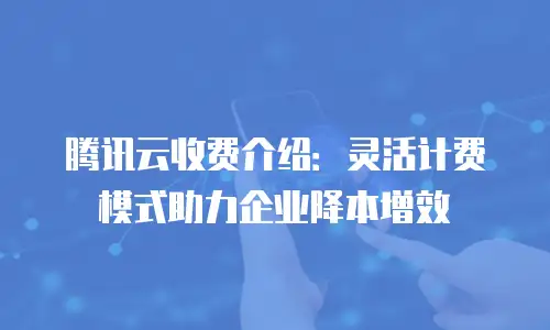 腾讯云收费介绍：灵活计费模式助力企业降本增效