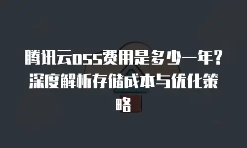 腾讯云oss费用是多少一年？深度解析存储成本与优化策略