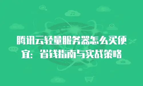 腾讯云轻量服务器怎么买便宜：省钱指南与实战策略