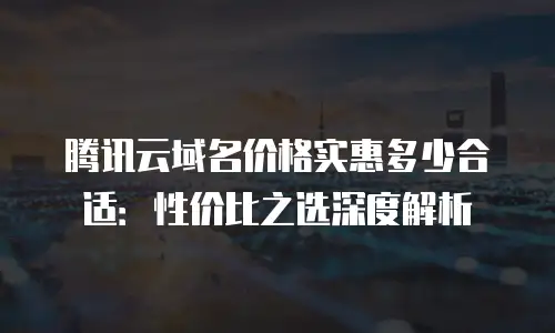 腾讯云域名价格实惠多少合适：性价比之选深度解析