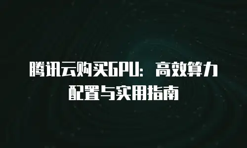 腾讯云购买GPU：高效算力配置与实用指南