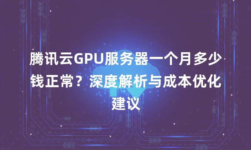 腾讯云GPU服务器一个月多少钱正常？深度解析与成本优化建议