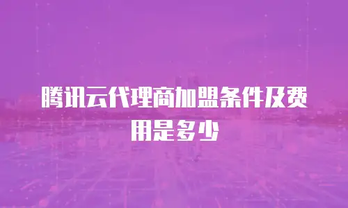 腾讯云代理商加盟条件及费用是多少