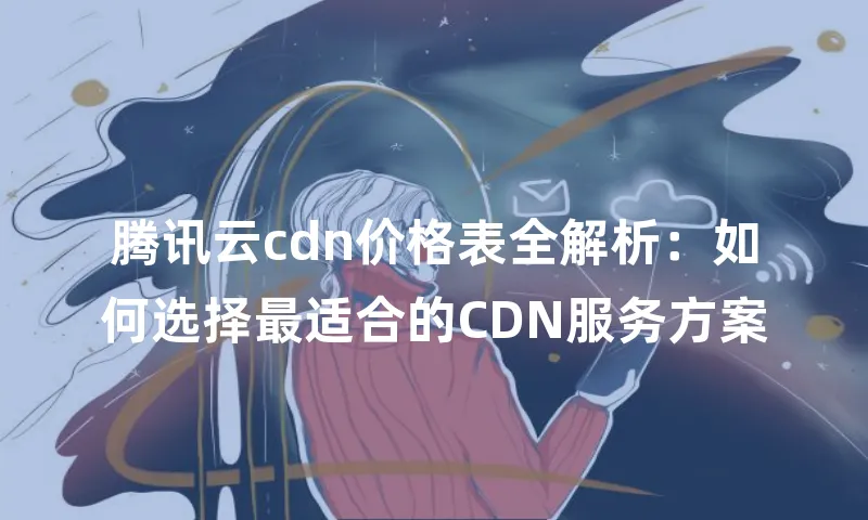 腾讯云cdn价格表全解析：如何选择最适合的CDN服务方案