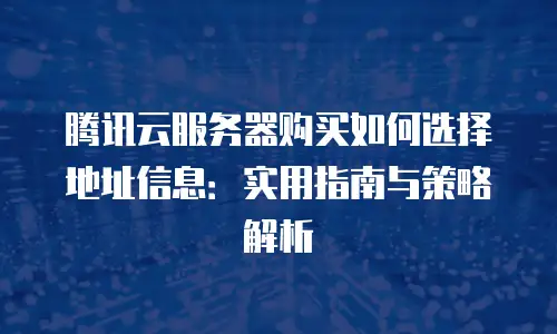 腾讯云服务器购买如何选择地址信息：实用指南与策略解析