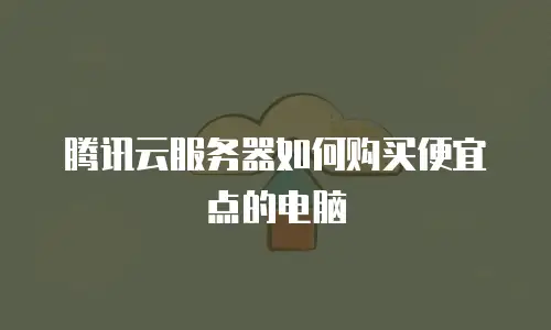 腾讯云服务器如何购买便宜点的电脑