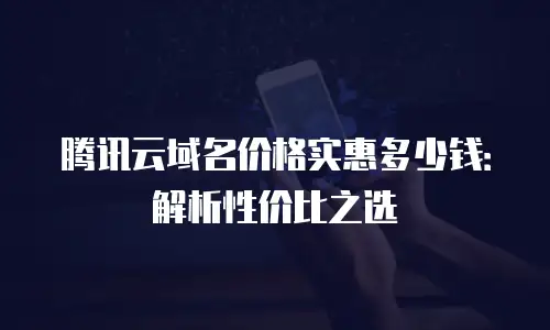 腾讯云域名价格实惠多少钱：解析性价比之选