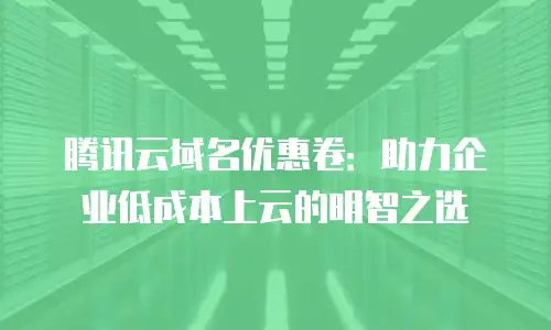 腾讯云域名优惠卷：助力企业低成本上云的明智之选