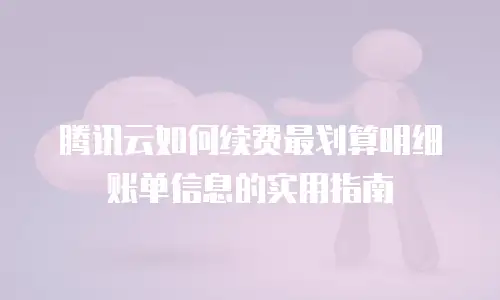 腾讯云如何续费最划算明细账单信息的实用指南