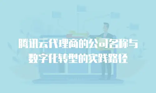 腾讯云代理商的公司名称与数字化转型的实践路径