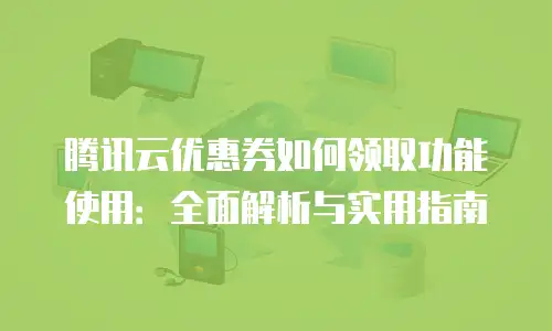 腾讯云优惠券如何领取功能使用：全面解析与实用指南