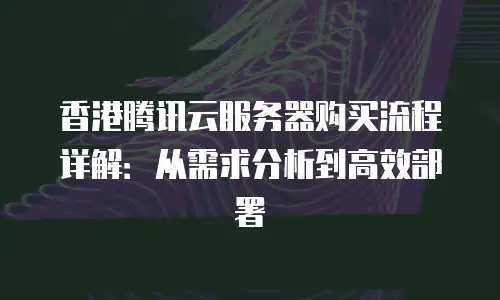 香港腾讯云服务器购买流程详解：从需求分析到高效部署