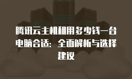 腾讯云主机租用多少钱一台电脑合适：全面解析与选择建议