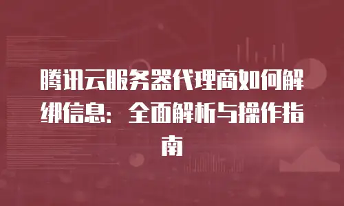 腾讯云服务器代理商如何解绑信息：全面解析与操作指南