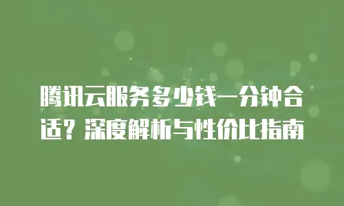 腾讯云服务多少钱一分钟合适？深度解析与性价比指南