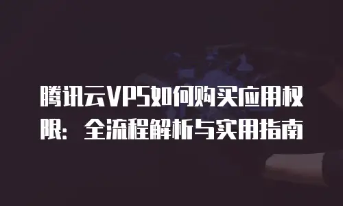 腾讯云VPS如何购买应用权限：全流程解析与实用指南