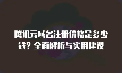 腾讯云域名注册价格是多少钱？全面解析与实用建议