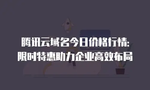 腾讯云域名今日价格行情：限时特惠助力企业高效布局