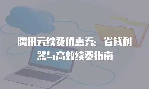 腾讯云续费优惠券：省钱利器与高效续费指南