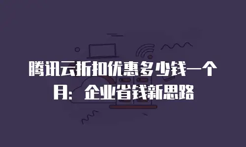 腾讯云折扣优惠多少钱一个月：企业省钱新思路