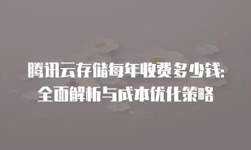 腾讯云存储每年收费多少钱：全面解析与成本优化策略