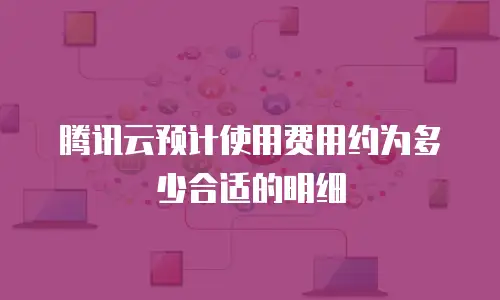 腾讯云预计使用费用约为多少合适的明细