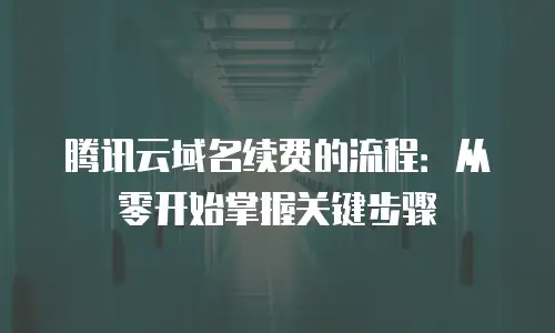 腾讯云域名续费的流程：从零开始掌握关键步骤