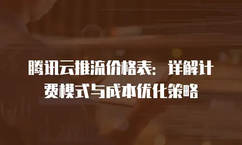 腾讯云推流价格表：详解计费模式与成本优化策略
