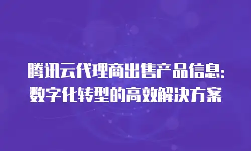 腾讯云代理商出售产品信息：数字化转型的高效解决方案
