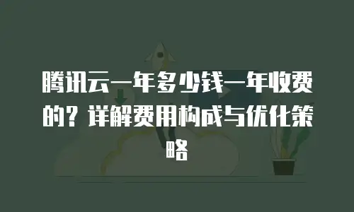 腾讯云一年多少钱一年收费的？详解费用构成与优化策略