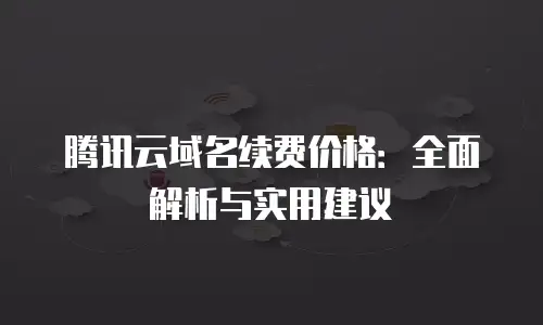 腾讯云域名续费价格：全面解析与实用建议