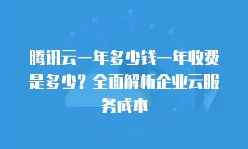 腾讯云一年多少钱一年收费是多少？全面解析企业云服务成本