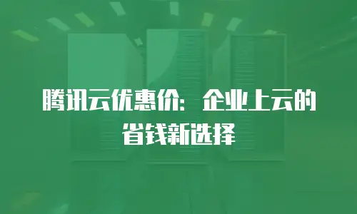 腾讯云优惠价：企业上云的省钱新选择