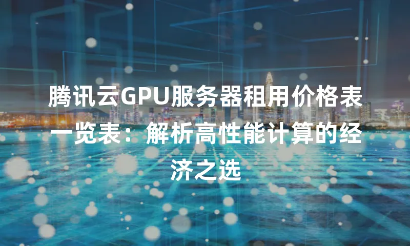 腾讯云GPU服务器租用价格表一览表：解析高性能计算的经济之选