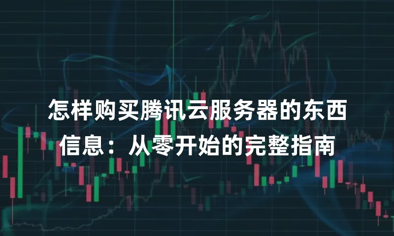 怎样购买腾讯云服务器的东西信息：从零开始的完整指南